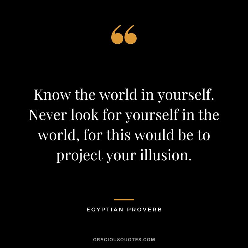 Know the world in yourself. Never look for yourself in the world, for this would be to project your illusion.
