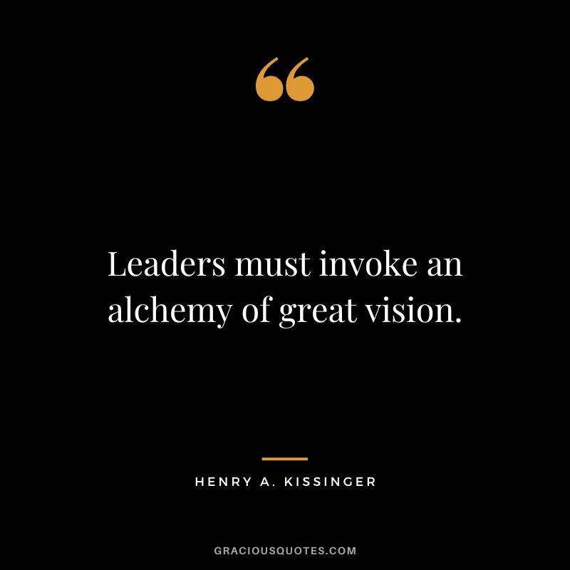 Leaders must invoke an alchemy of great vision. - Henry A. Kissinger
