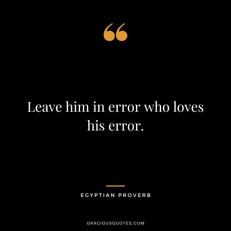 Leave him in error who loves his error.