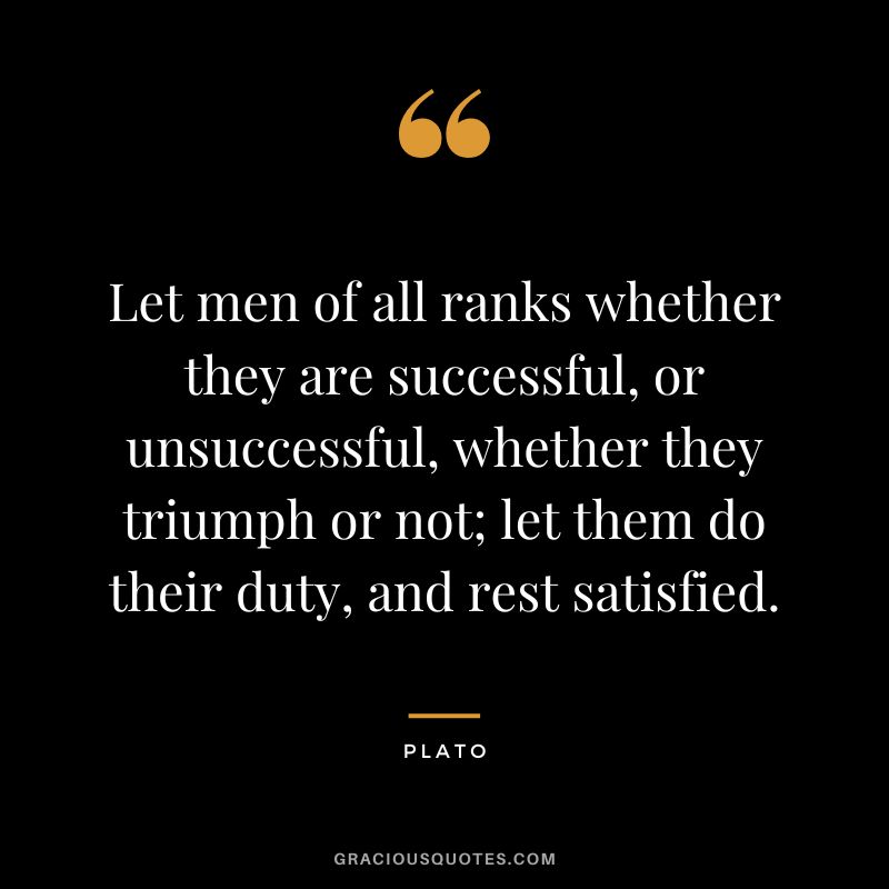 Let men of all ranks whether they are successful, or unsuccessful, whether they triumph or not; let them do their duty, and rest satisfied. - Plato
