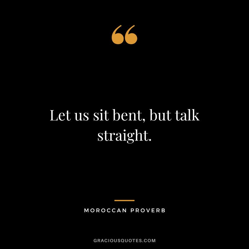 Let us sit bent, but talk straight.