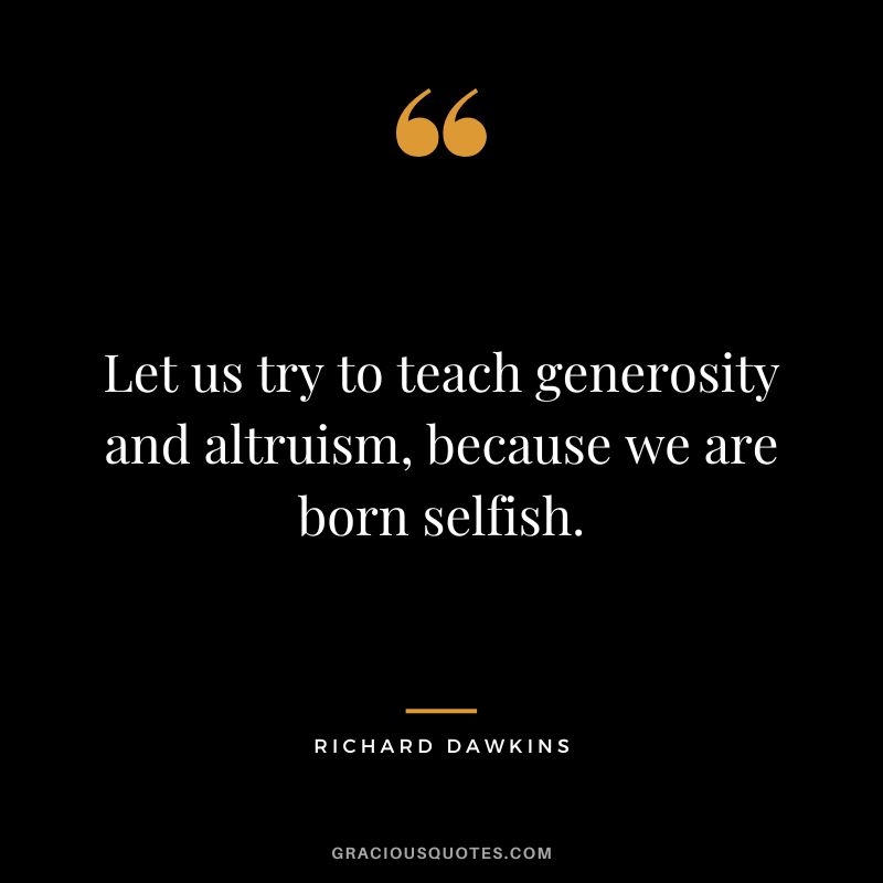 Let us try to teach generosity and altruism, because we are born selfish. - Richard Dawkins