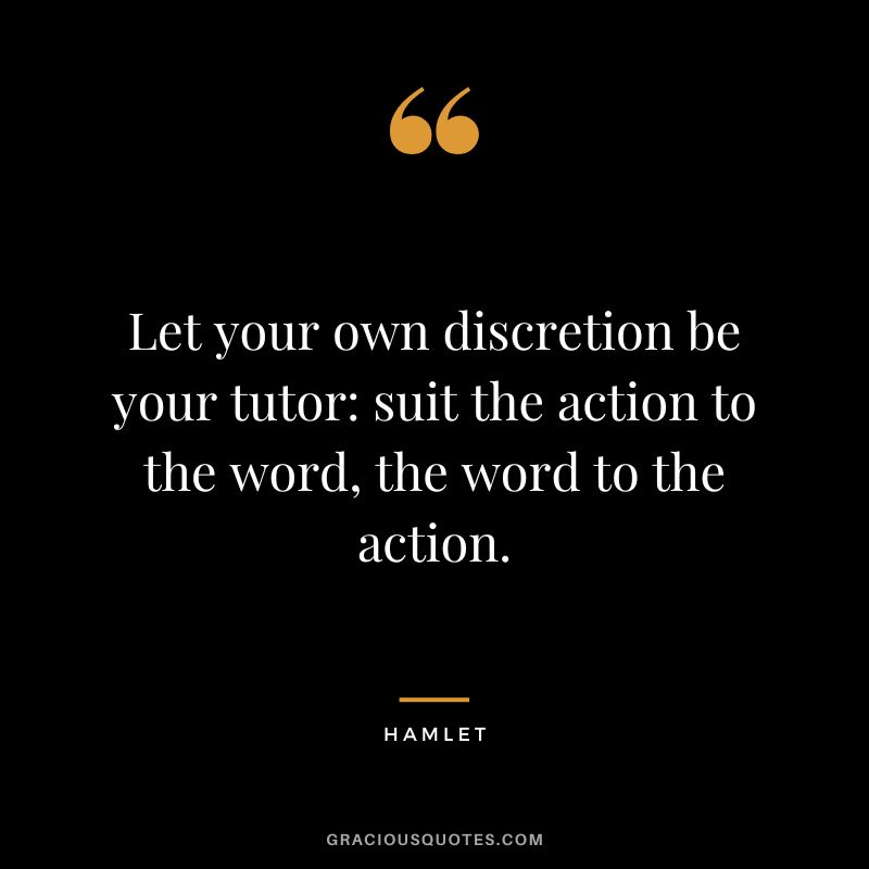 Let your own discretion be your tutor suit the action to the word, the word to the action. - Hamlet