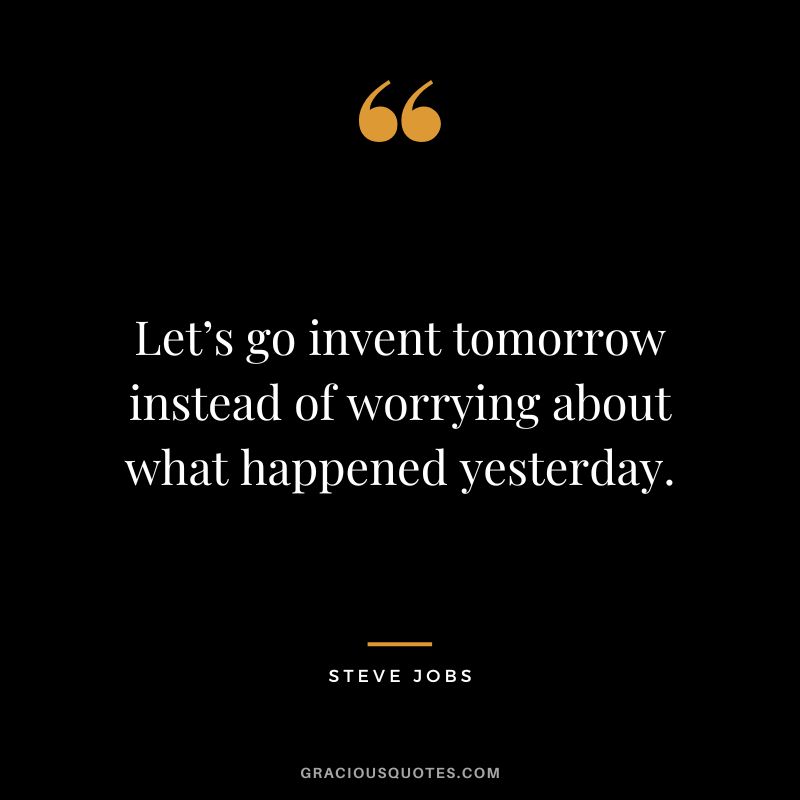 Let’s go invent tomorrow instead of worrying about what happened yesterday. - Steve Jobs