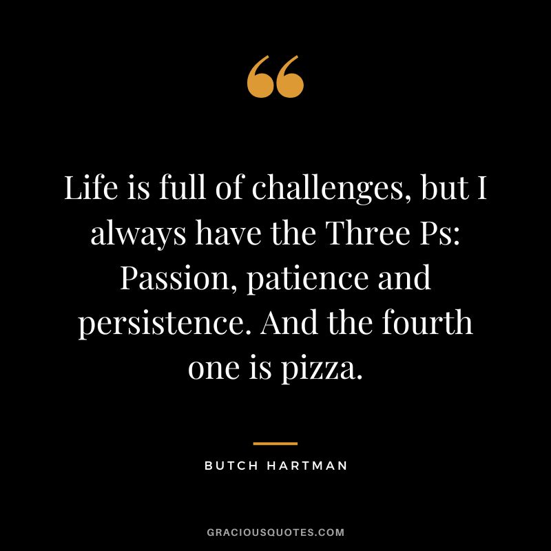 Life is full of challenges, but I always have the Three Ps Passion, patience and persistence. And the fourth one is pizza. - Butch Hartman