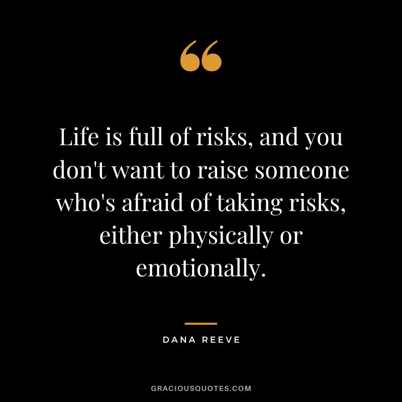 Life is full of risks, and you don't want to raise someone who's afraid of taking risks, either physically or emotionally. - Dana Reeve