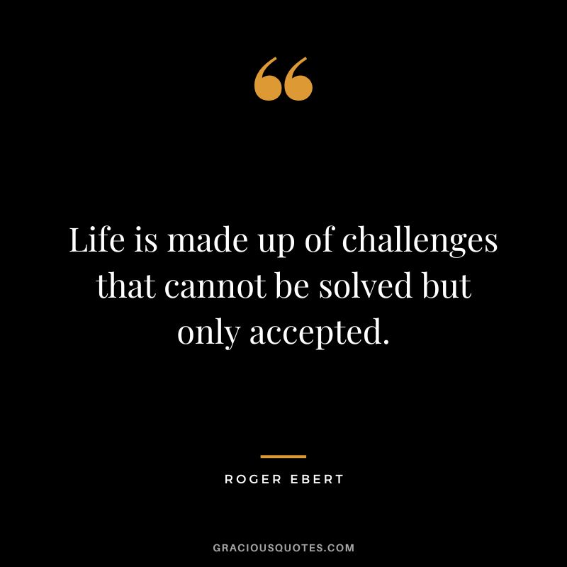 Life is made up of challenges that cannot be solved but only accepted. - Roger Ebert