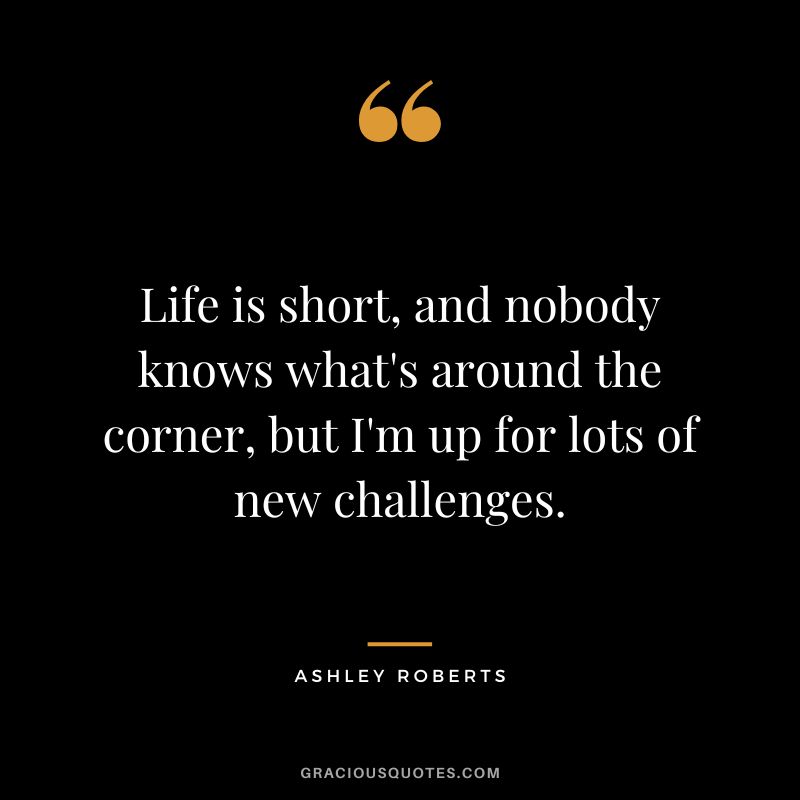 Life is short, and nobody knows what's around the corner, but I'm up for lots of new challenges. - Ashley Roberts