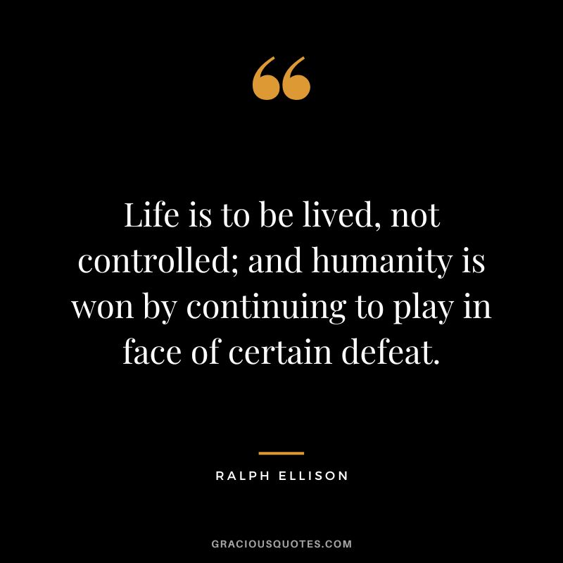 Life is to be lived, not controlled; and humanity is won by continuing to play in face of certain defeat. - Ralph Ellison