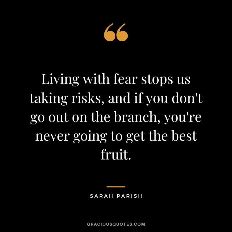 Living with fear stops us taking risks, and if you don't go out on the branch, you're never going to get the best fruit. - Sarah Parish