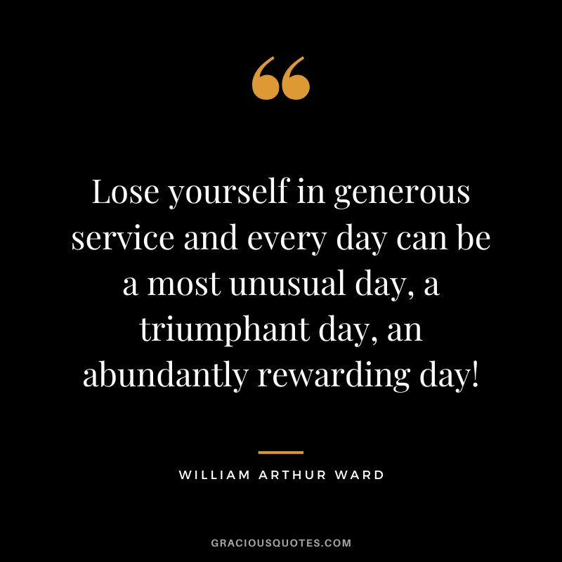 Lose yourself in generous service and every day can be a most unusual day, a triumphant day, an abundantly rewarding day! - William Arthur Ward