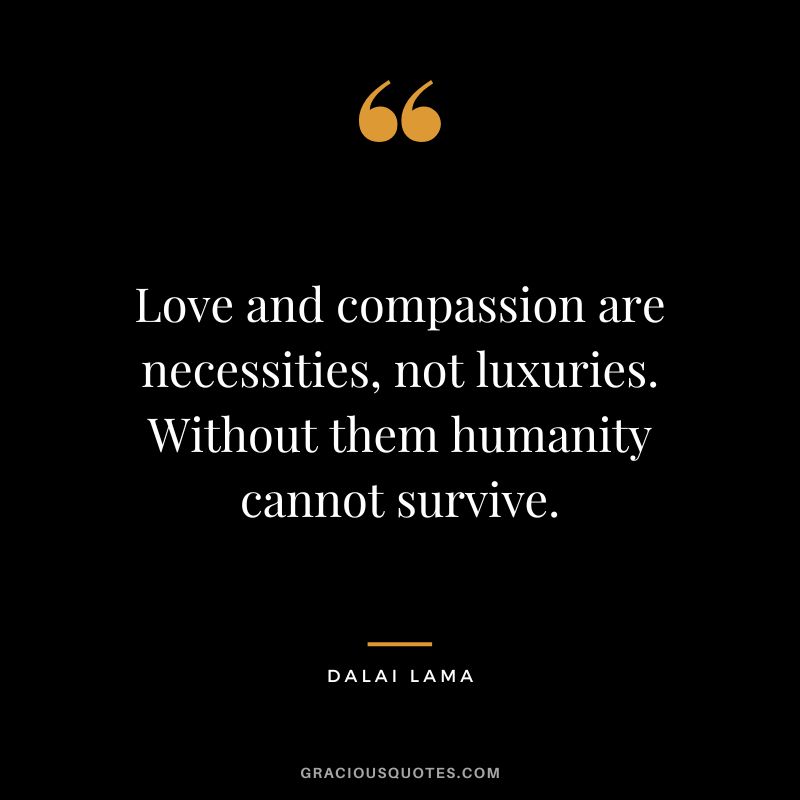 Love and compassion are necessities, not luxuries. Without them humanity cannot survive. - Dalai Lama