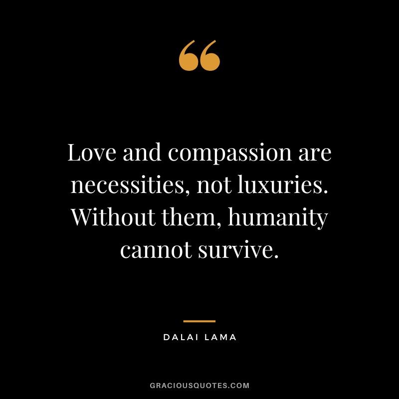 Love and compassion are necessities, not luxuries. Without them, humanity cannot survive. - Dalai Lama