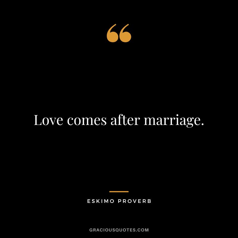 Love comes after marriage.