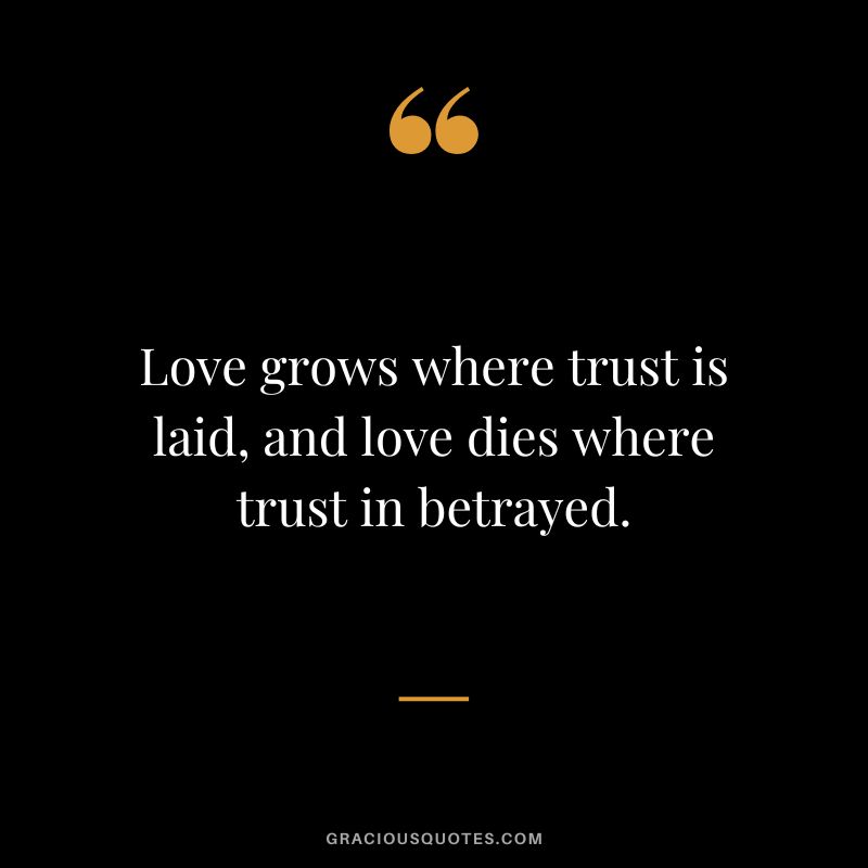 Love grows where trust is laid, and love dies where trust in betrayed.
