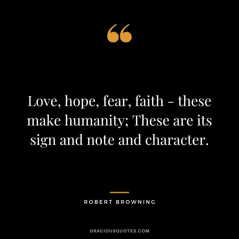 Love, hope, fear, faith - these make humanity; These are its sign and note and character. - Robert Browning