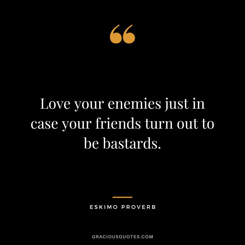 Love your enemies just in case your friends turn out to be bastards.