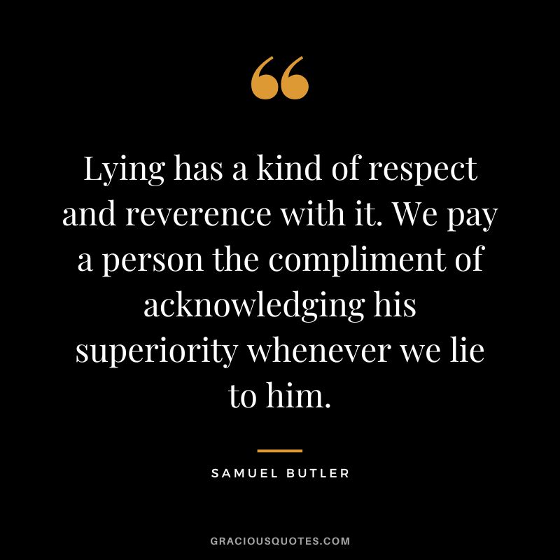 Lying has a kind of respect and reverence with it. We pay a person the compliment of acknowledging his superiority whenever we lie to him. - Samuel Butler