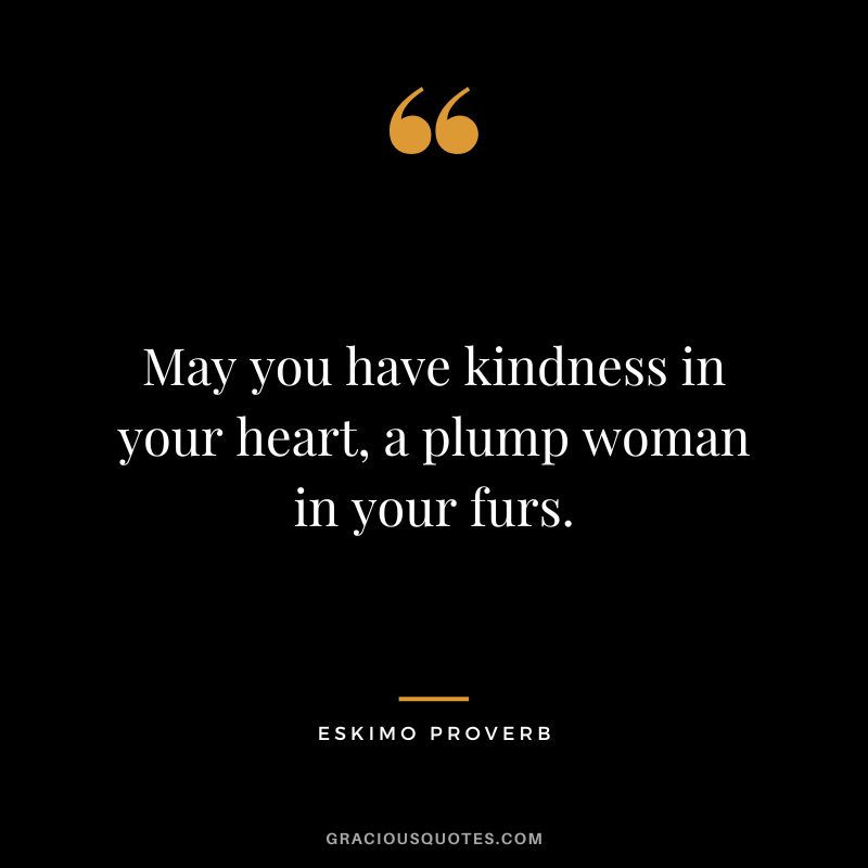 May you have kindness in your heart, a plump woman in your furs.