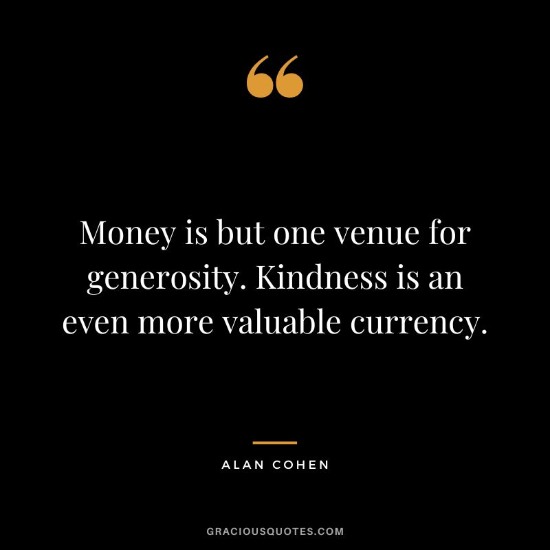 Money is but one venue for generosity. Kindness is an even more valuable currency. - Alan Cohen