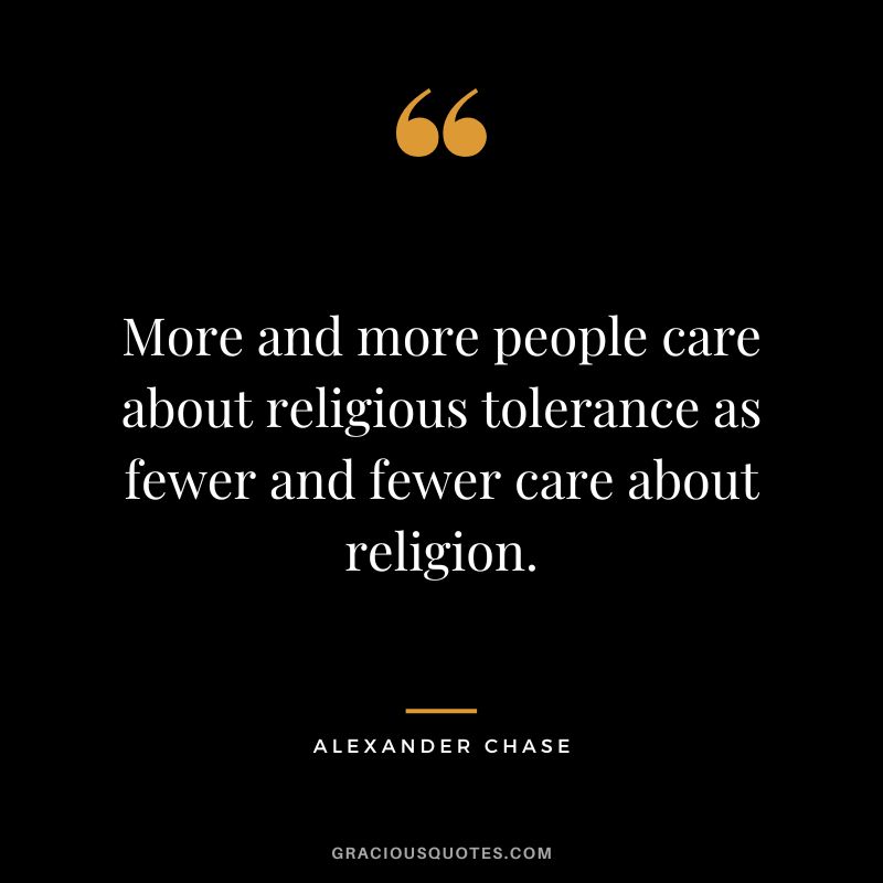 More and more people care about religious tolerance as fewer and fewer care about religion. - Alexander Chase