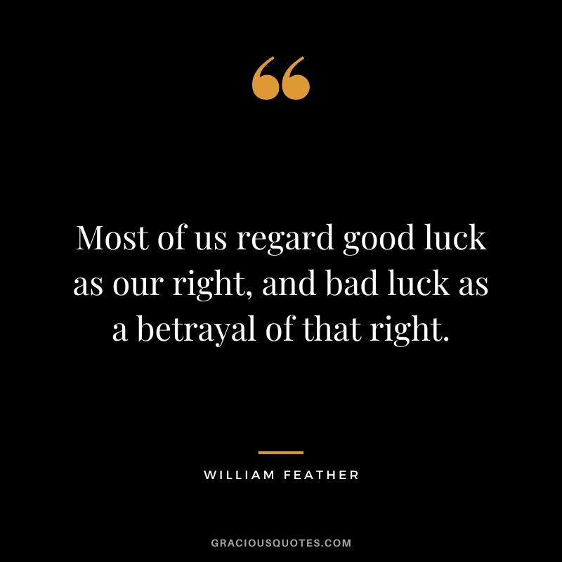 Most of us regard good luck as our right, and bad luck as a betrayal of that right. - William Feather
