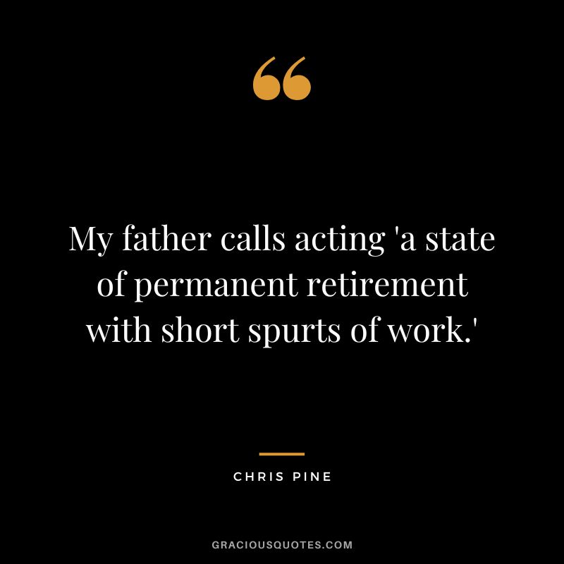 My father calls acting 'a state of permanent retirement with short spurts of work.' - Chris Pine