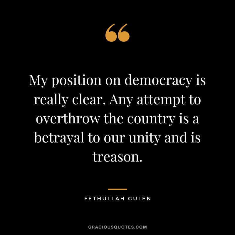 My position on democracy is really clear. Any attempt to overthrow the country is a betrayal to our unity and is treason. - Fethullah Gulen