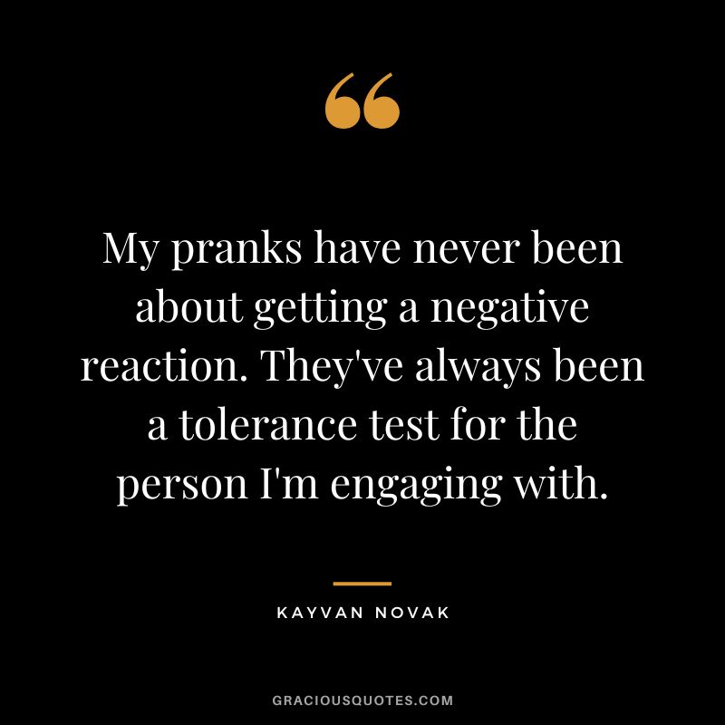 My pranks have never been about getting a negative reaction. They've always been a tolerance test for the person I'm engaging with. - Kayvan Novak