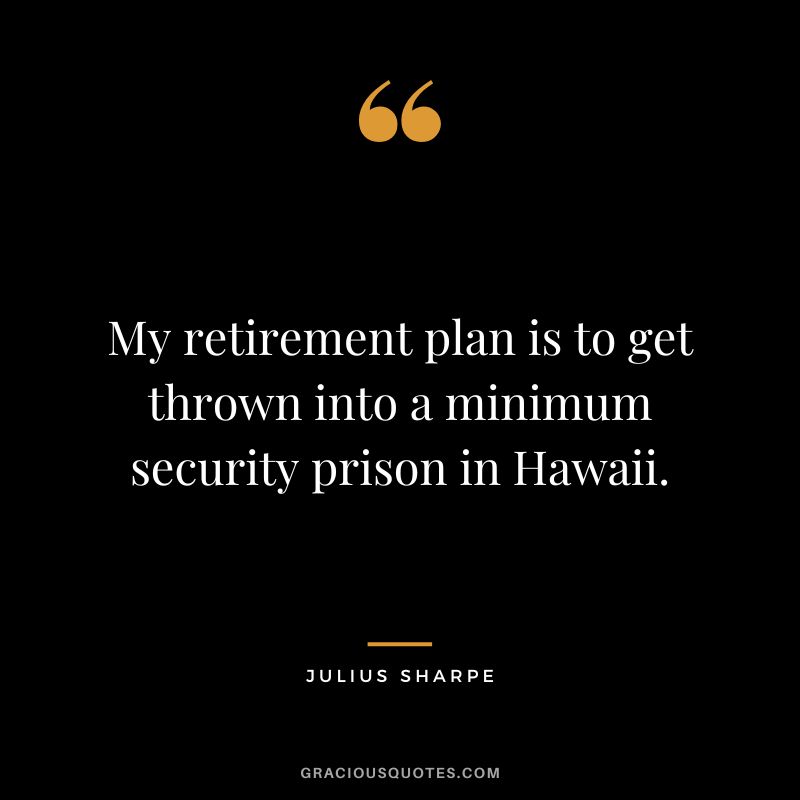 My retirement plan is to get thrown into a minimum security prison in Hawaii. - Julius Sharpe