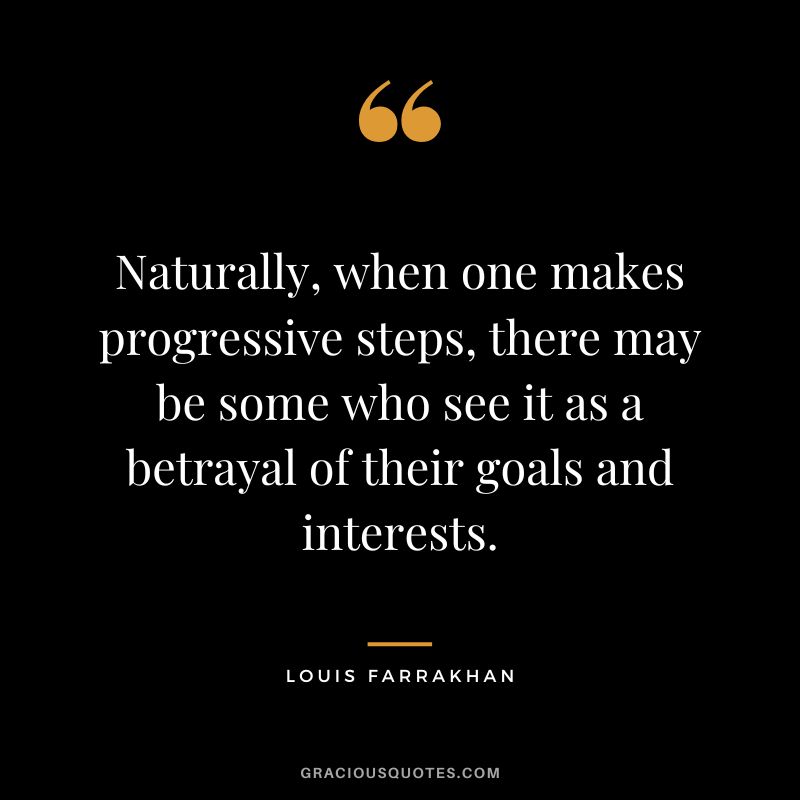 Naturally, when one makes progressive steps, there may be some who see it as a betrayal of their goals and interests. - Louis Farrakhan