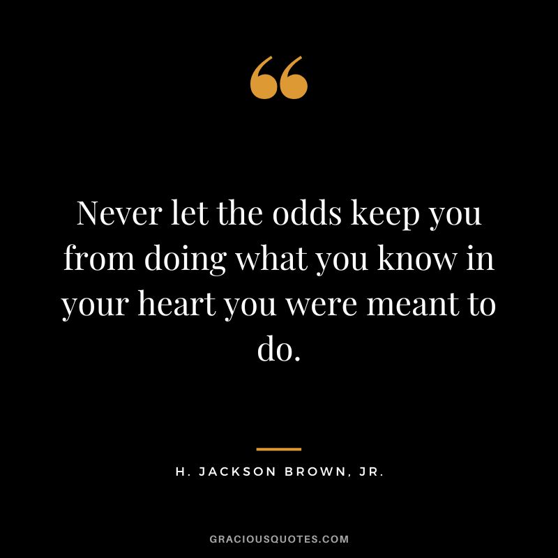 Never let the odds keep you from doing what you know in your heart you were meant to do. - H. Jackson Brown, Jr.