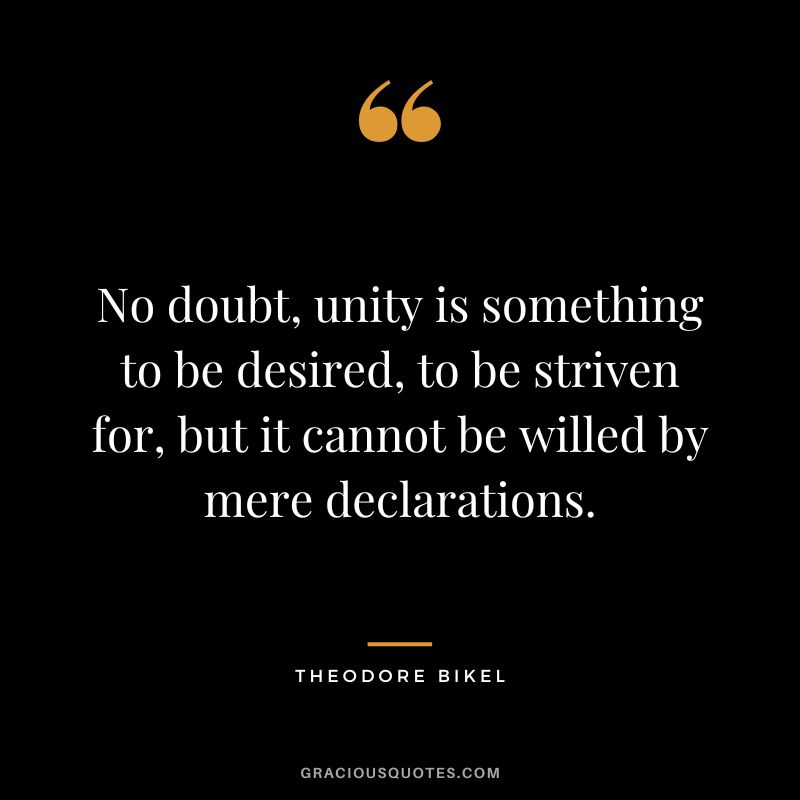 No doubt, unity is something to be desired, to be striven for, but it cannot be willed by mere declarations. - Theodore Bikel