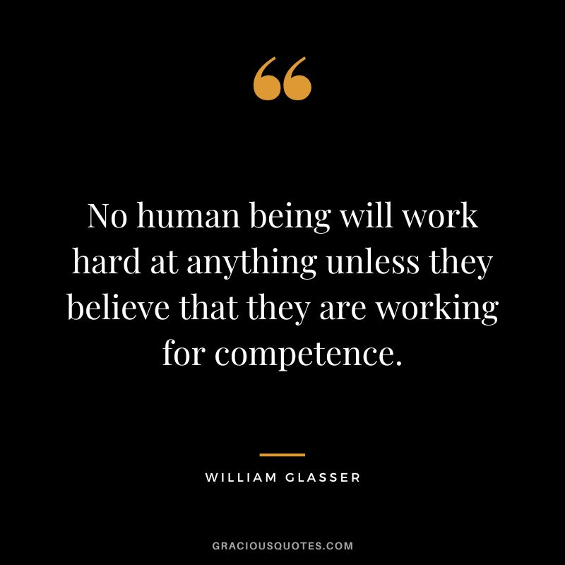No human being will work hard at anything unless they believe that they are working for competence. - William Glasser