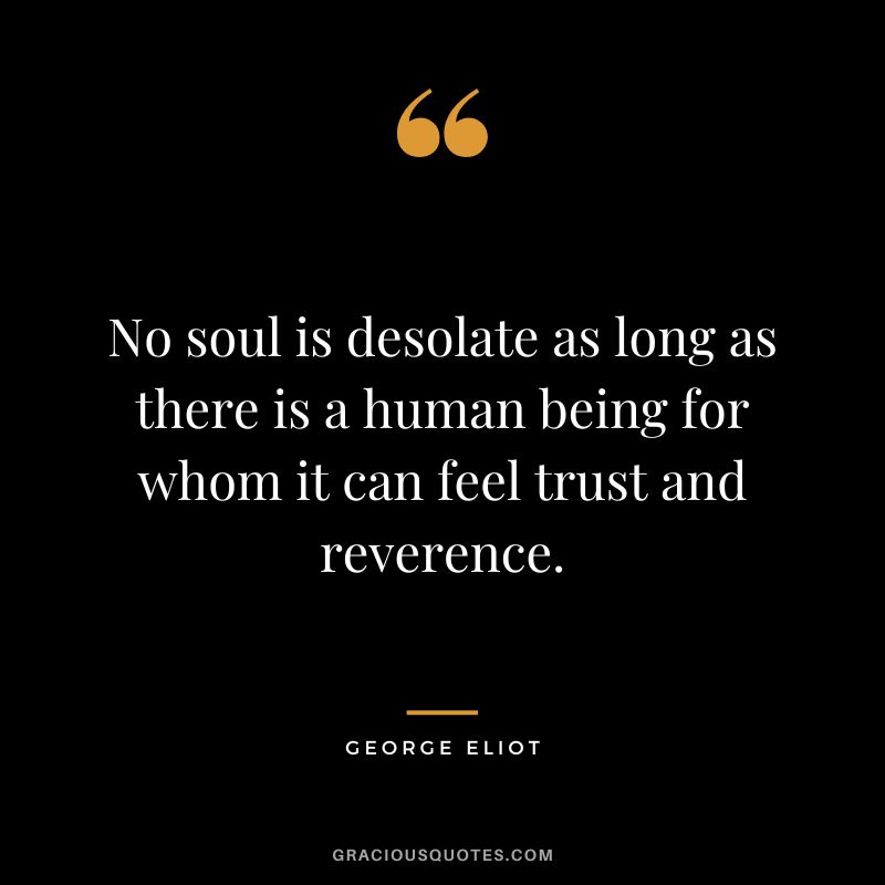 No soul is desolate as long as there is a human being for whom it can feel trust and reverence. - George Eliot