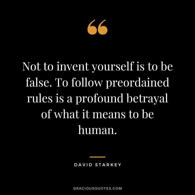 Not to invent yourself is to be false. To follow preordained rules is a profound betrayal of what it means to be human. - David Starkey