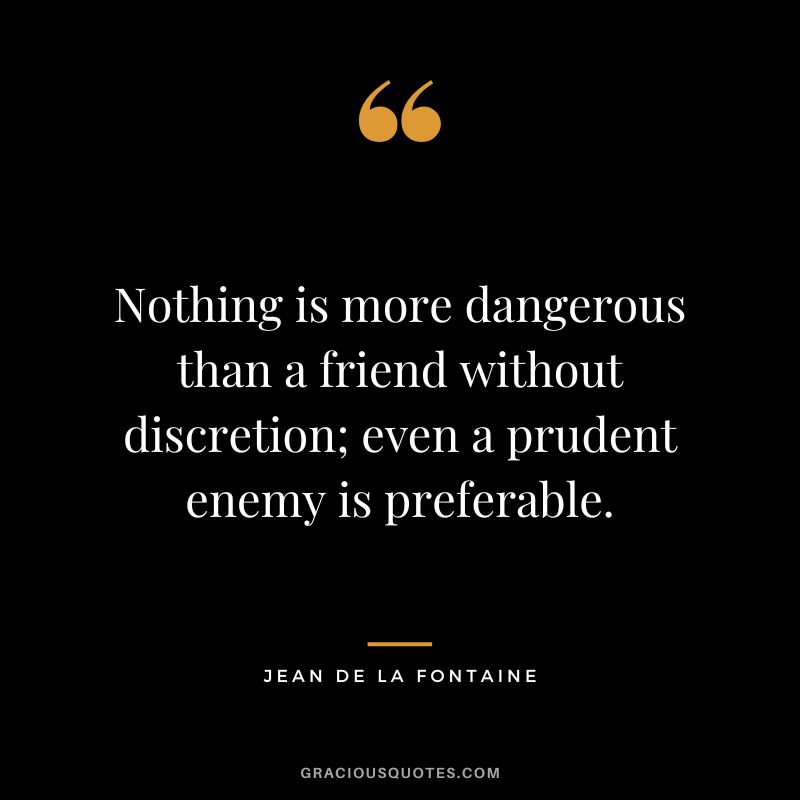 Nothing is more dangerous than a friend without discretion; even a prudent enemy is preferable. - Jean de La Fontaine