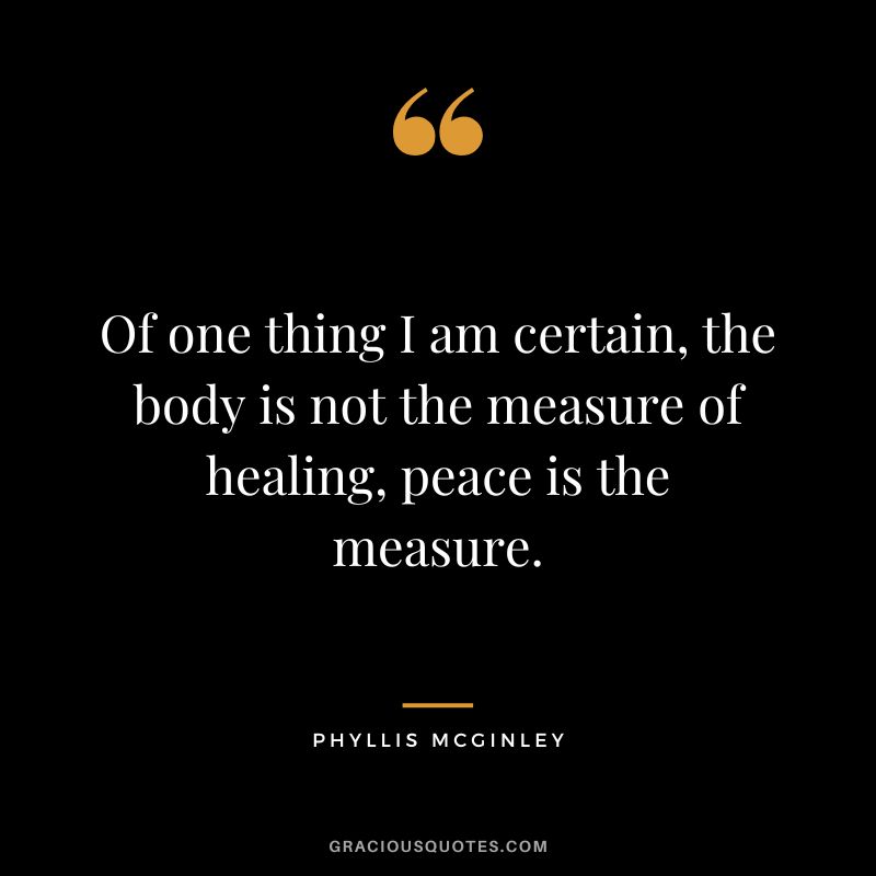 Of one thing I am certain, the body is not the measure of healing, peace is the measure. - Phyllis McGinley