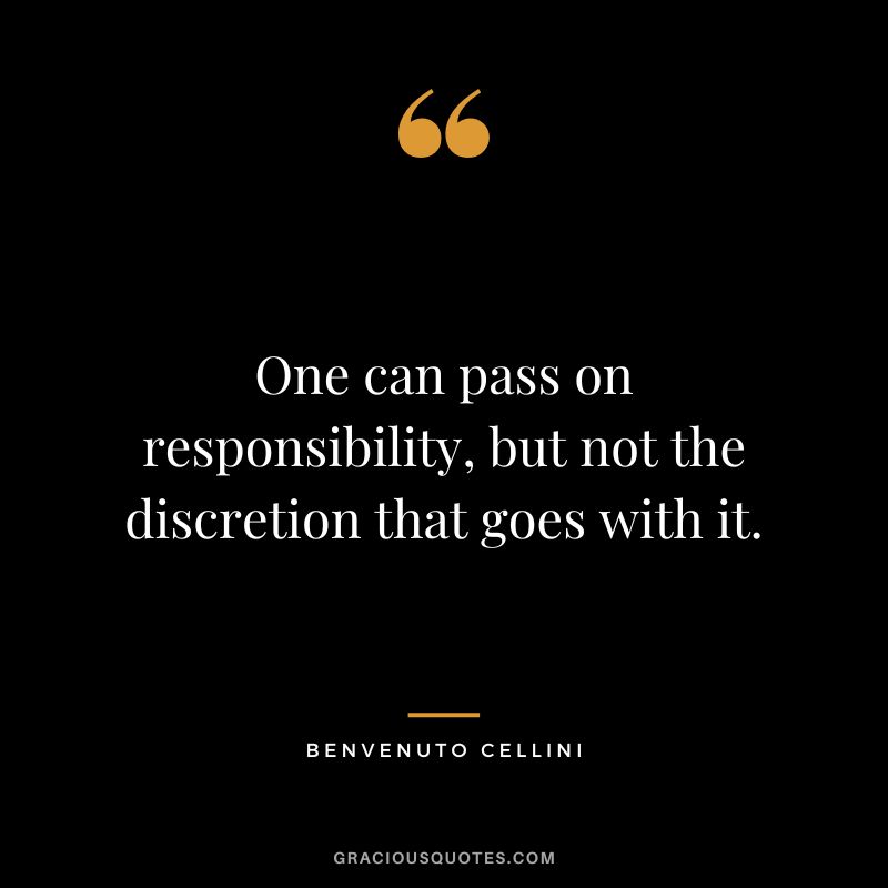 One can pass on responsibility, but not the discretion that goes with it. - Benvenuto Cellini
