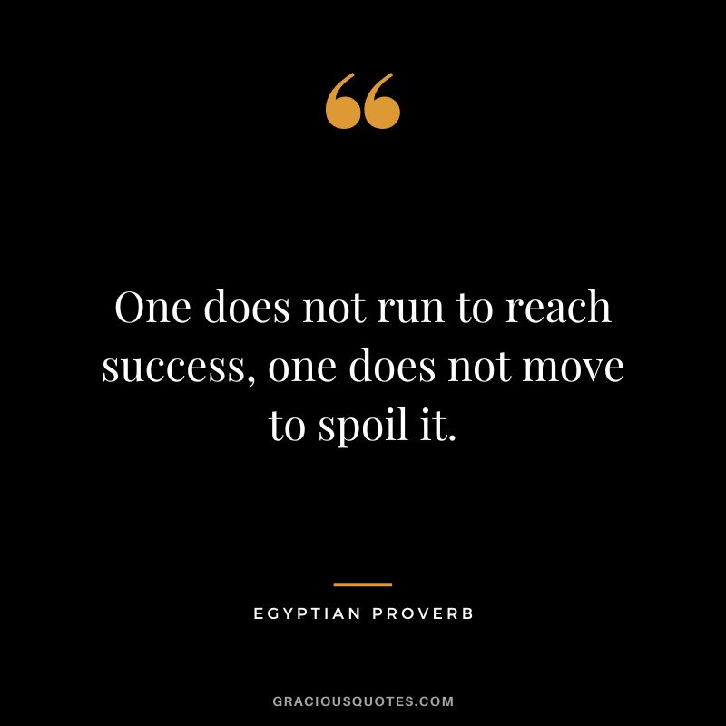 One does not run to reach success, one does not move to spoil it.