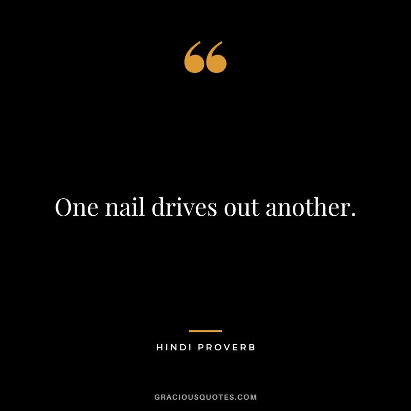 One nail drives out another.