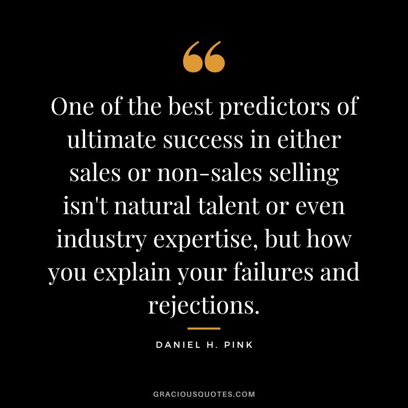 One of the best predictors of ultimate success in either sales or non-sales selling isn't natural talent or even industry expertise, but how you explain your failures and rejections. - Daniel H. Pink
