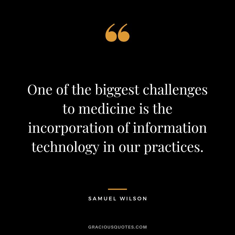One of the biggest challenges to medicine is the incorporation of information technology in our practices. - Samuel Wilson