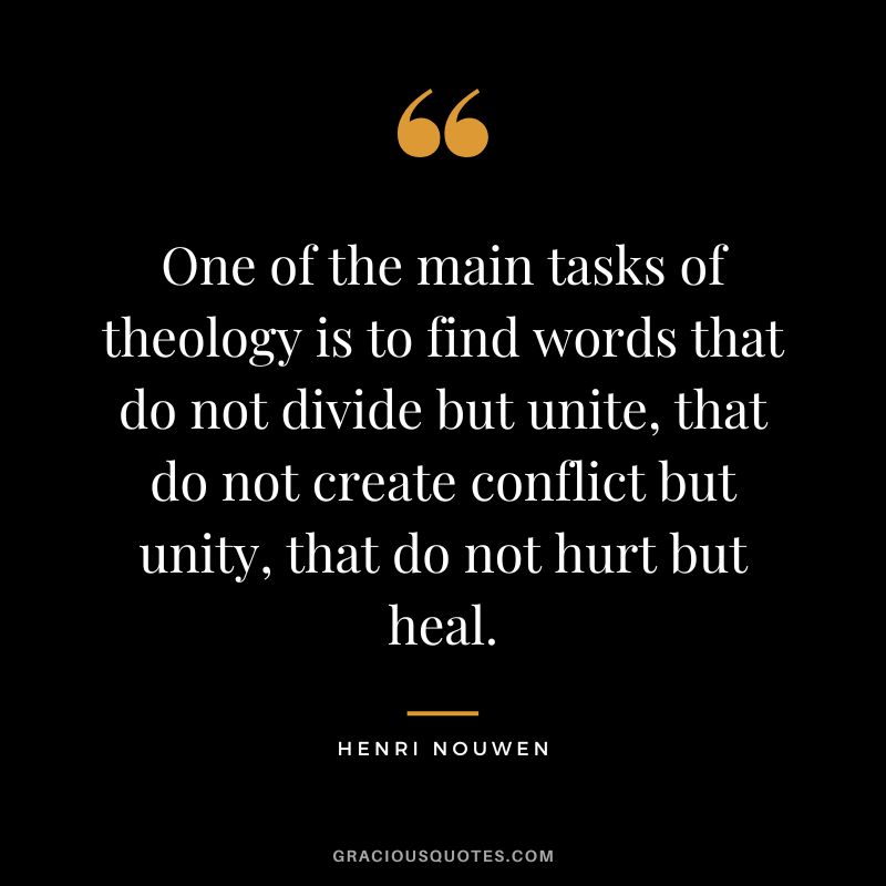 One of the main tasks of theology is to find words that do not divide but unite, that do not create conflict but unity, that do not hurt but heal. - Henri Nouwen