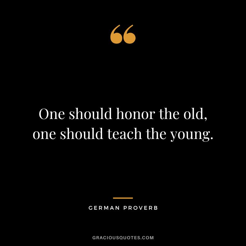 One should honor the old, one should teach the young.