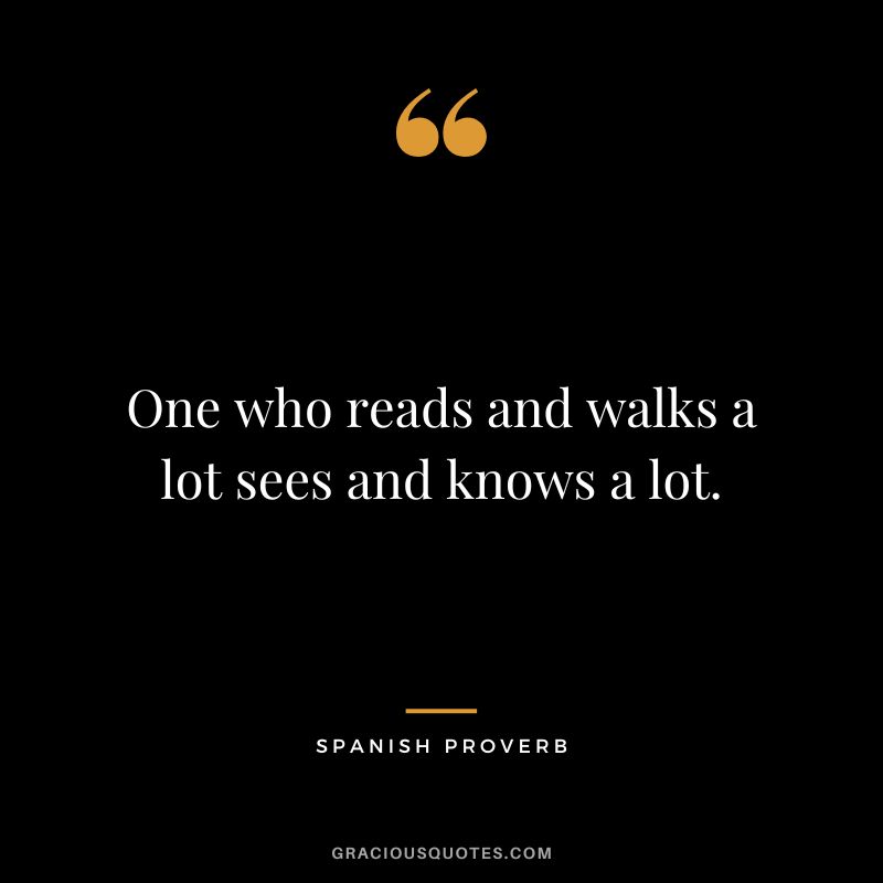 One who reads and walks a lot sees and knows a lot.