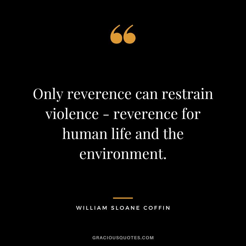 Only reverence can restrain violence - reverence for human life and the environment. - William Sloane Coffin