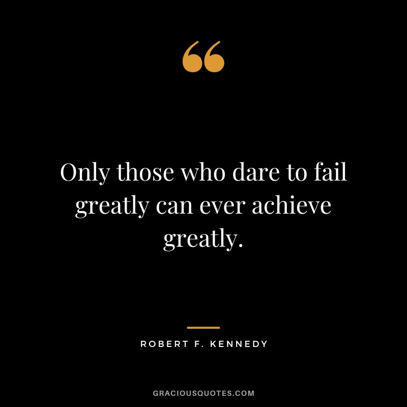 Only those who dare to fail greatly can ever achieve greatly. - Robert F. Kennedy