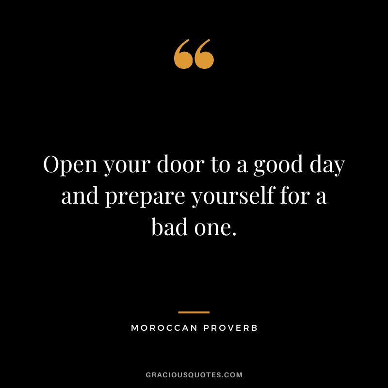 Open your door to a good day and prepare yourself for a bad one.