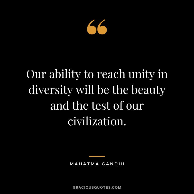 Our ability to reach unity in diversity will be the beauty and the test of our civilization. - Mahatma Gandhi